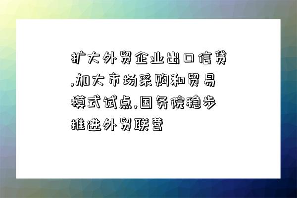 擴大外貿企業出口信貸,加大市場采購和貿易模式試點,國務院穩步推進外貿聯營-圖1