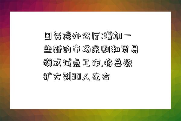 國務院辦公廳:增加一些新的市場采購和貿易模式試點工作,將總數擴大到30人左右-圖1