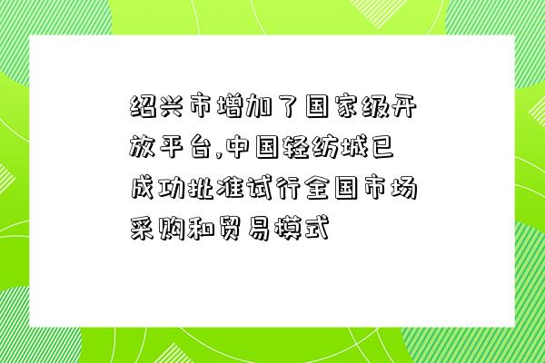 紹興市增加了國家級開放平臺,中國輕紡城已成功批準試行全國市場采購和貿易模式-圖1