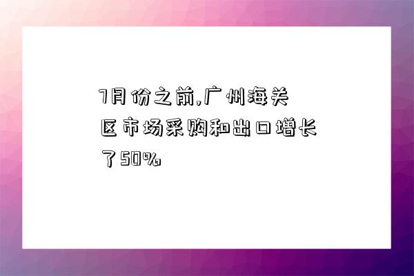 7月份之前,廣州海關區市場采購和出口增長了50%-圖1