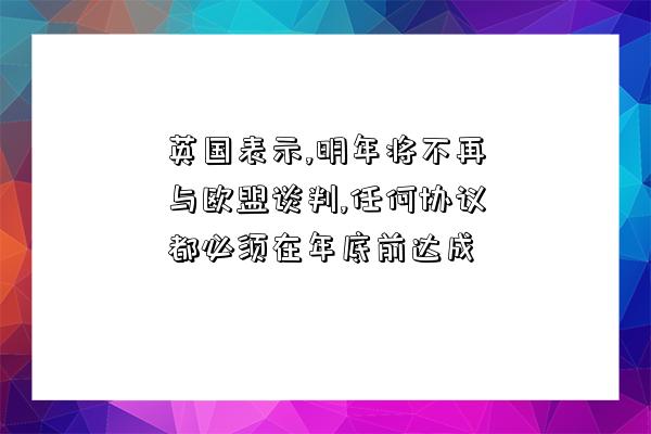 英國表示,明年將不再與歐盟談判,任何協議都必須在年底前達成-圖1