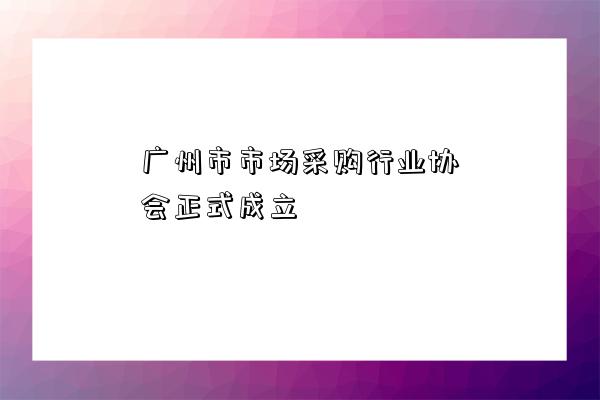 廣州市市場采購行業協會正式成立-圖1