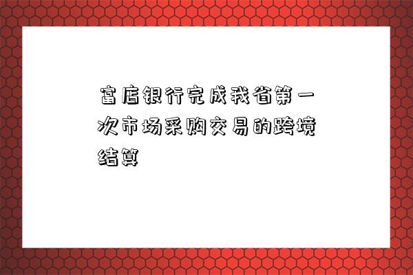 富店銀行完成我省第一次市場采購交易的跨境結算-圖1