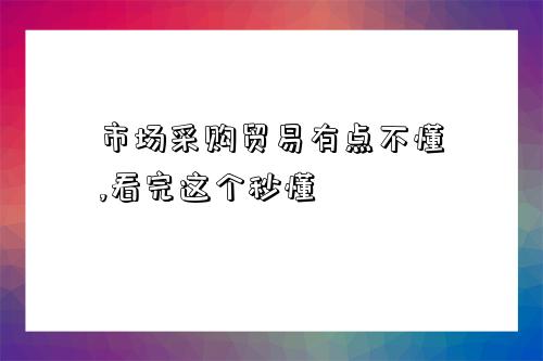 市場采購貿易有點不懂,看完這個秒懂-圖1