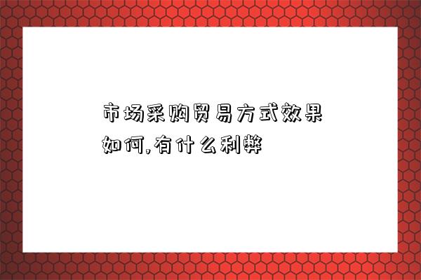 市場采購貿易方式效果如何,有什么利弊-圖1