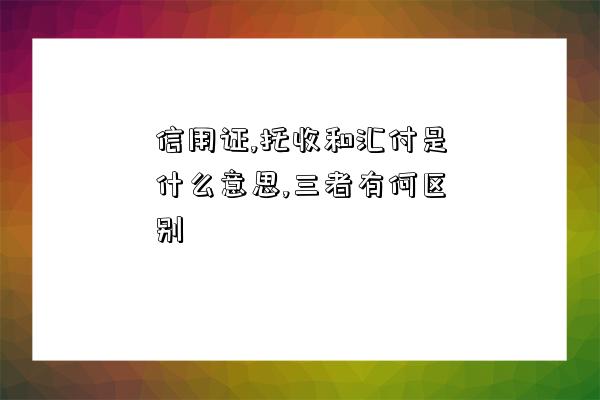 信用證,托收和匯付是什么意思,三者有何區別-圖1