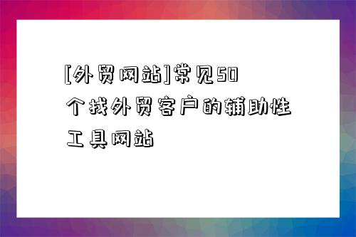 [外貿網站]常見50個找外貿客戶的輔助性工具網站-圖1