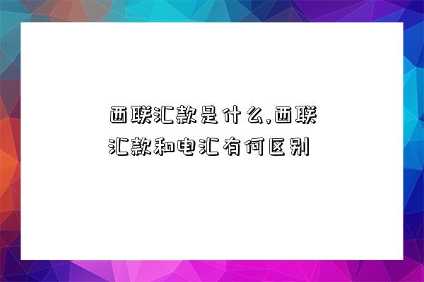 西聯匯款是什么,西聯匯款和電匯有何區別-圖1