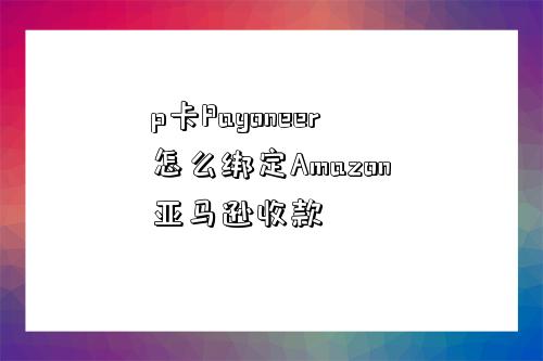 p卡Payoneer怎么綁定Amazon亞馬遜收款-圖1