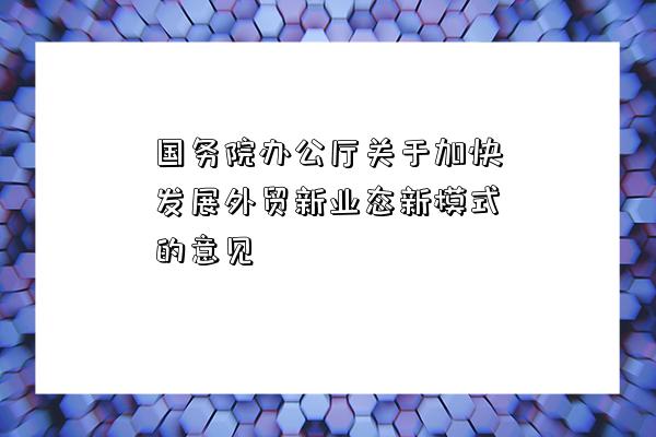 國務院辦公廳關于加快發展外貿新業態新模式的意見-圖1