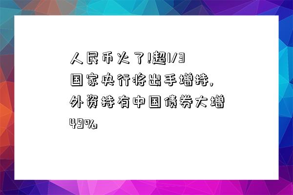 人民幣火了!超1/3國家央行將出手增持,外資持有中國債券大增49%-圖1