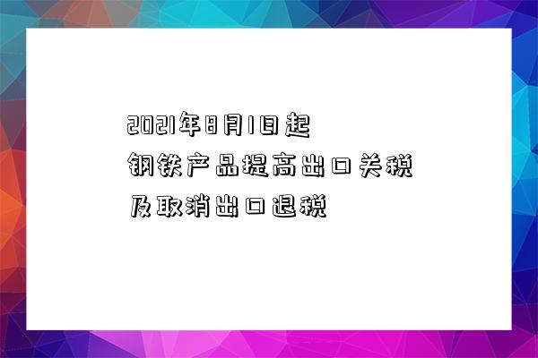 2021年8月1日起鋼鐵產品提高出口關稅及取消出口退稅-圖1