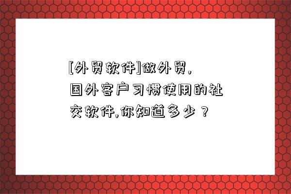 [外貿軟件]做外貿,國外客戶習慣使用的社交軟件,你知道多少？-圖1