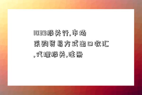 1039報關行,市場采購貿易方式出口收匯,代理報關,注冊-圖1