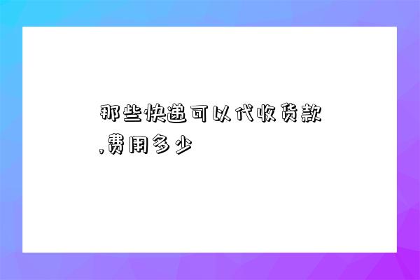 那些快遞可以代收貨款,費用多少-圖1