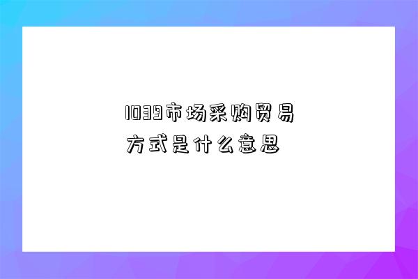 1039市場采購貿易方式是什么意思-圖1