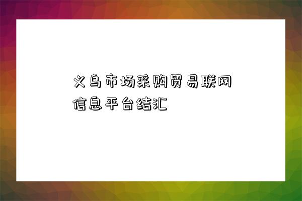 義烏市場采購貿易聯網信息平臺結匯-圖1