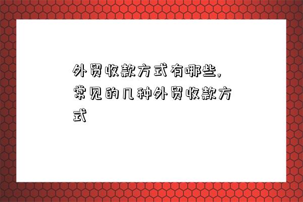 外貿收款方式有哪些,常見的幾種外貿收款方式-圖1