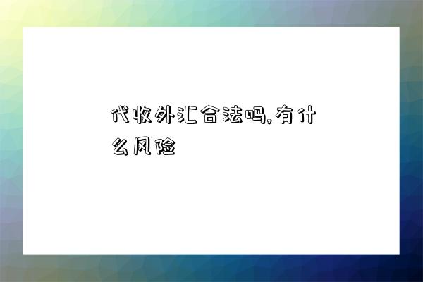 代收外匯合法嗎,有什么風險（代收外匯合法嗎）-圖1