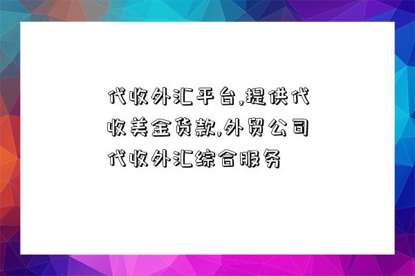 代收外匯平臺,提供代收美金貨款,外貿公司代收外匯綜合服務-圖1