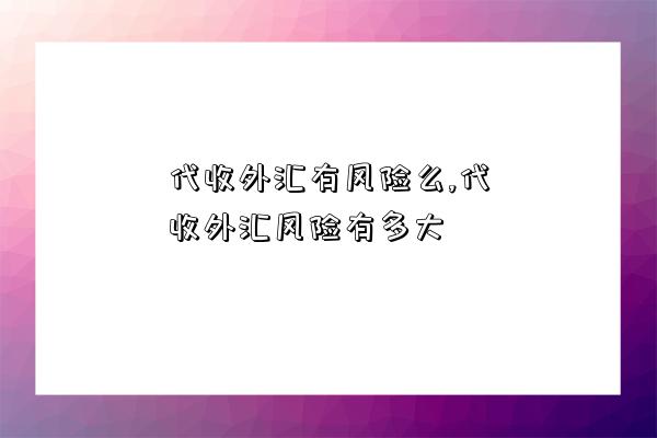 代收外匯有風險么,代收外匯風險有多大-圖1