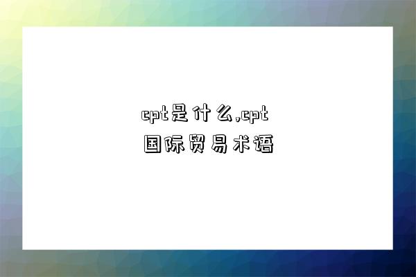 cpt是什么,cpt國際貿易術語-圖1