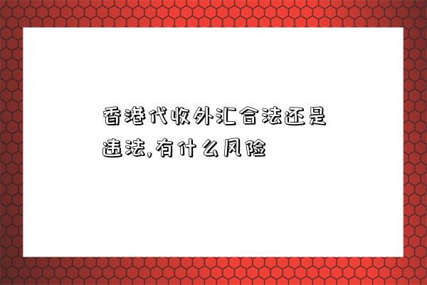 香港代收外匯合法還是違法,有什么風險-圖1