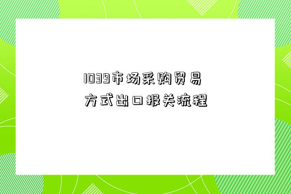 1039市場采購貿(mào)易方式出口報關流程-圖1