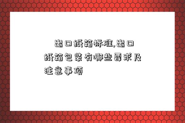 ?出口紙箱標準,出口紙箱包裝有哪些要求及注意事項-圖1