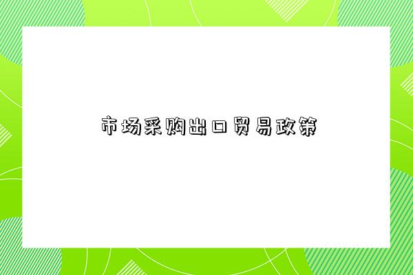 市場采購出口貿易政策詳細解析-圖1