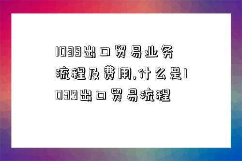 1039出口貿易業務流程及費用,什么是1039出口貿易流程-圖1