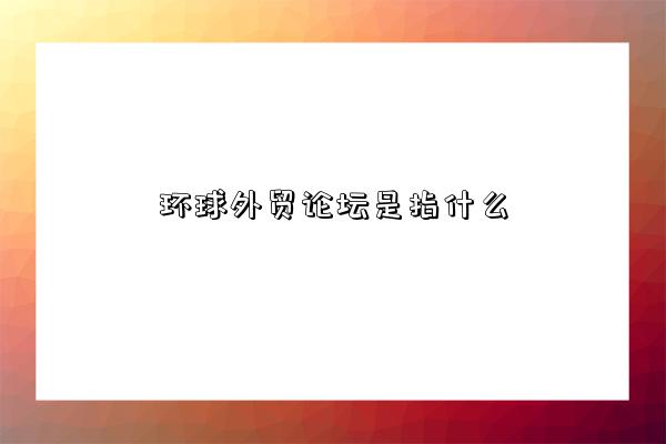 環球外貿論壇是指什么-圖1