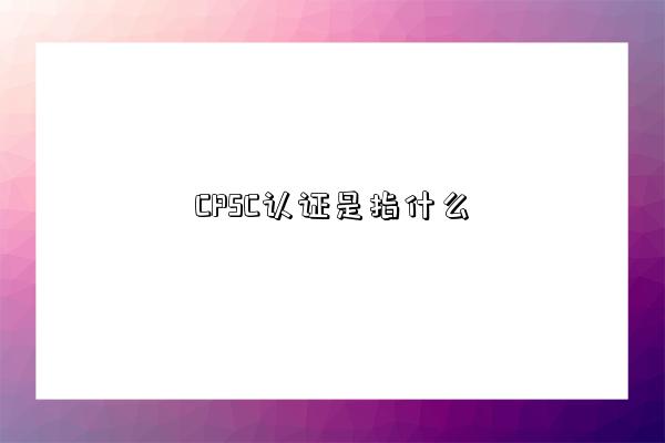 CPSC認證是指什么-圖1