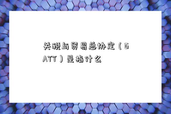 關稅與貿易總協定（GATT）是指什么-圖1