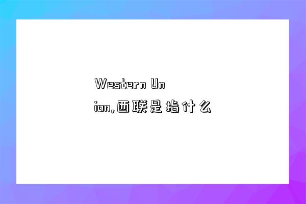 Western Union,西聯是指什么-圖1