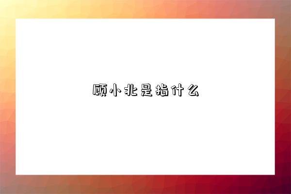 顧小北是指什么-圖1