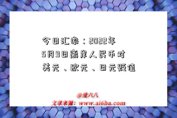 今日匯率：2022年5月9日離岸人民幣對美元、歐元、日元貶值-圖1