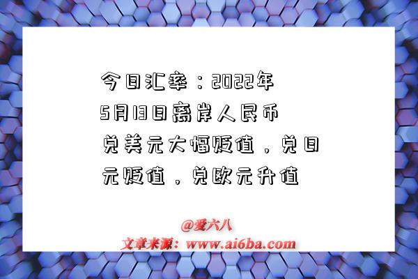 今日匯率：2022年5月13日離岸人民幣兌美元大幅貶值，兌日元貶值，兌歐元升值-圖1