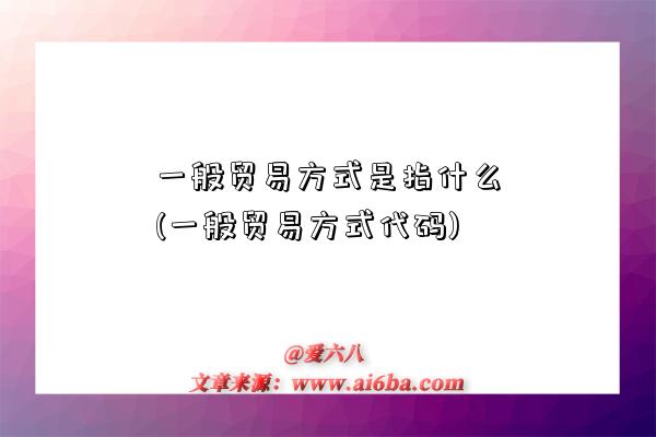 一般貿易方式是指什么(一般貿易方式代碼)-圖1