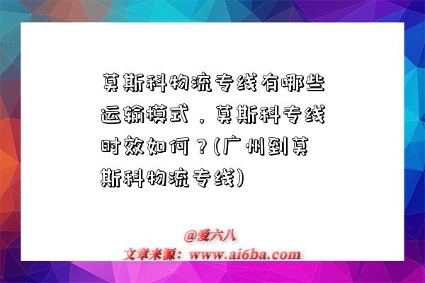 莫斯科物流專線有哪些運輸模式，莫斯科專線時效如何？(廣州到莫斯科物流專線)-圖1