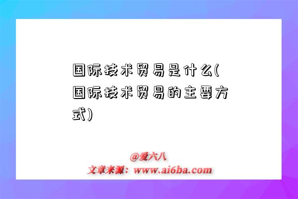 國際技術(shù)貿(mào)易是什么(國際技術(shù)貿(mào)易的主要方式)-圖1