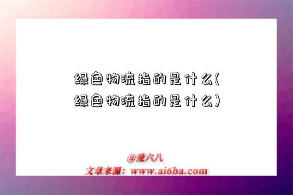 綠色物流指的是什么(綠色物流指的是什么)-圖1