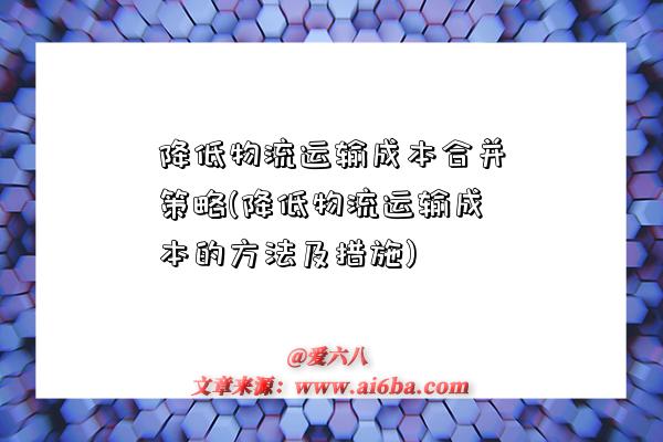 降低物流運輸成本合并策略(降低物流運輸成本的方法及措施)-圖1