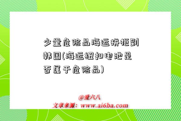 少量危險品海運拼柜到韓國(海運紐扣電池是否屬于危險品)-圖1