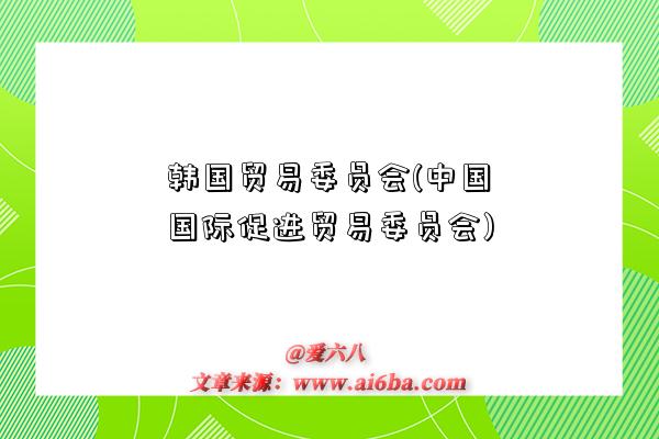 韓國貿易委員會(中國國際促進貿易委員會)-圖1