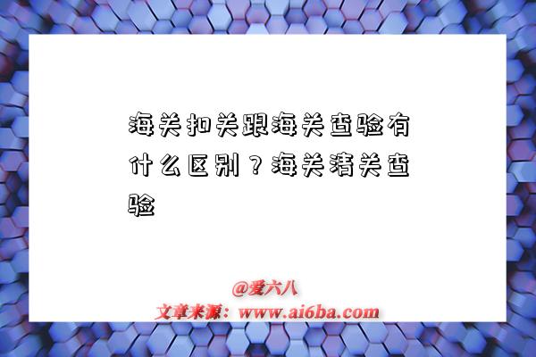 海關扣關跟海關查驗有什么區別？海關清關查驗-圖1