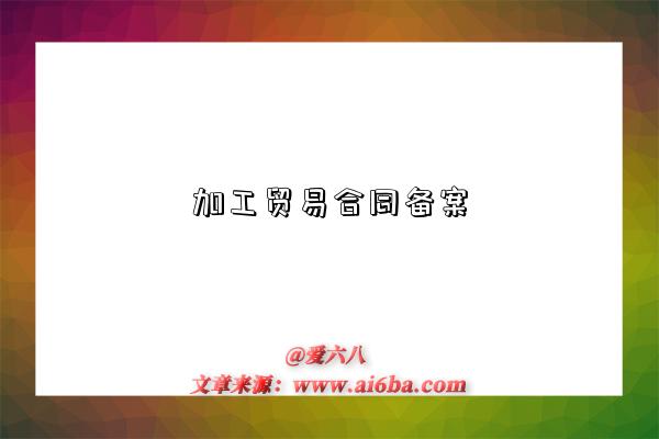 加工貿易合同備案是指什么意思（什么是加工貿易合同備案）-圖1