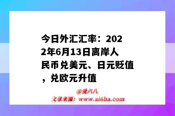 今日外匯匯率：2022年6月13日離岸人民幣兌美元、日元貶值，兌歐元升值-圖1