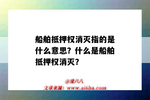 船舶抵押權消滅指的是什么意思？什么是船舶抵押權消滅？-圖1