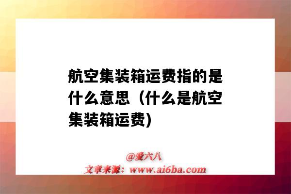 航空集裝箱運費指的是什么意思（什么是航空集裝箱運費)-圖1